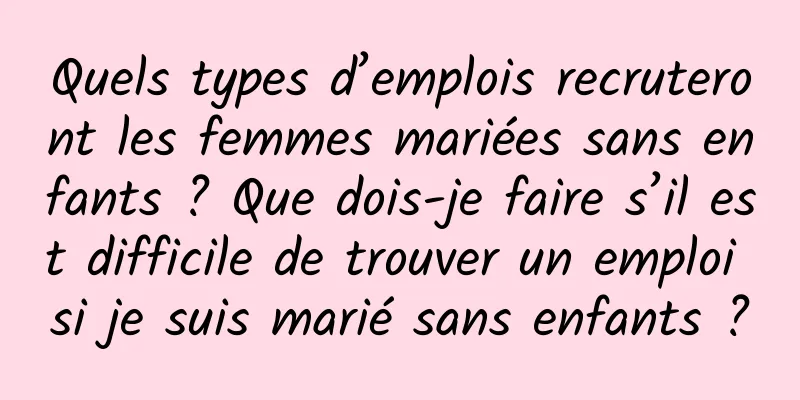 Quels types d’emplois recruteront les femmes mariées sans enfants ? Que dois-je faire s’il est difficile de trouver un emploi si je suis marié sans enfants ?