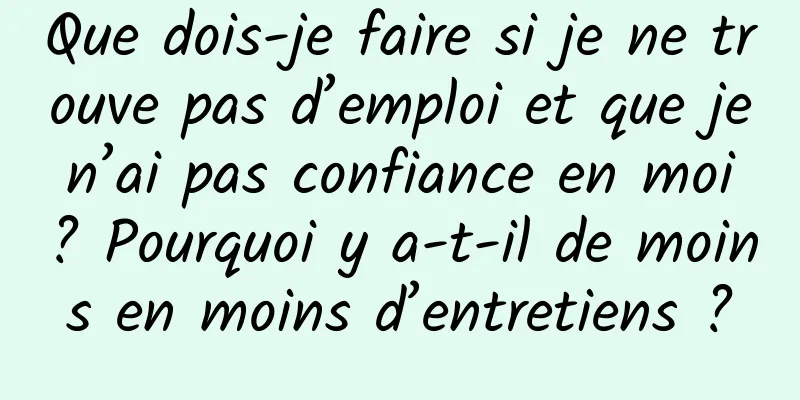 Que dois-je faire si je ne trouve pas d’emploi et que je n’ai pas confiance en moi ? Pourquoi y a-t-il de moins en moins d’entretiens ?