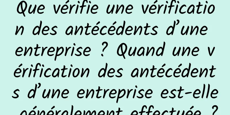 Que vérifie une vérification des antécédents d’une entreprise ? Quand une vérification des antécédents d’une entreprise est-elle généralement effectuée ?