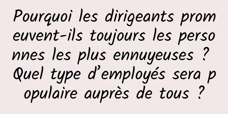 Pourquoi les dirigeants promeuvent-ils toujours les personnes les plus ennuyeuses ? Quel type d’employés sera populaire auprès de tous ?