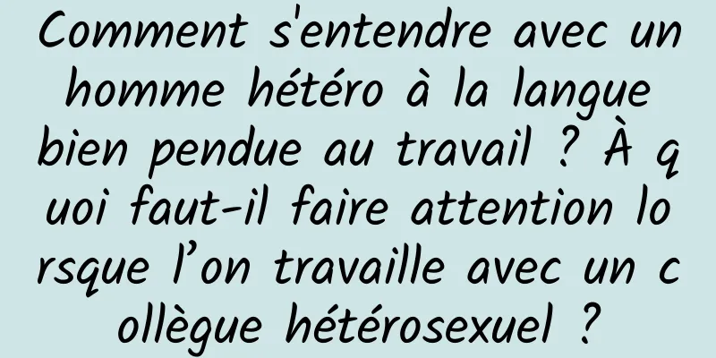 Comment s'entendre avec un homme hétéro à la langue bien pendue au travail ? À quoi faut-il faire attention lorsque l’on travaille avec un collègue hétérosexuel ?