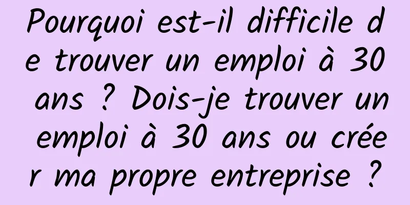 Pourquoi est-il difficile de trouver un emploi à 30 ans ? Dois-je trouver un emploi à 30 ans ou créer ma propre entreprise ?