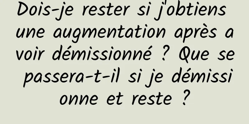 Dois-je rester si j'obtiens une augmentation après avoir démissionné ? Que se passera-t-il si je démissionne et reste ?