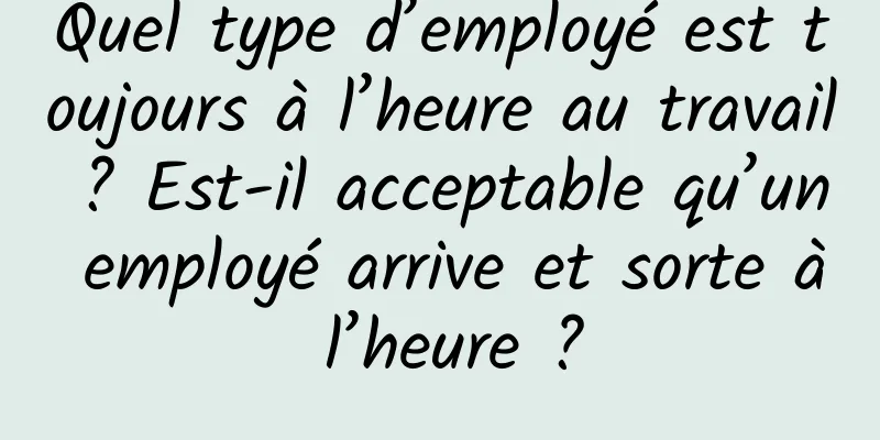 Quel type d’employé est toujours à l’heure au travail ? Est-il acceptable qu’un employé arrive et sorte à l’heure ?