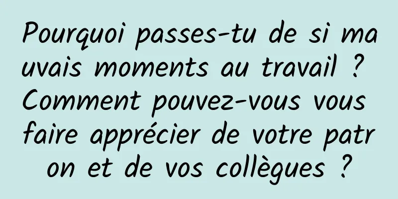 Pourquoi passes-tu de si mauvais moments au travail ? Comment pouvez-vous vous faire apprécier de votre patron et de vos collègues ?