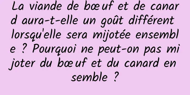 La viande de bœuf et de canard aura-t-elle un goût différent lorsqu'elle sera mijotée ensemble ? Pourquoi ne peut-on pas mijoter du bœuf et du canard ensemble ?
