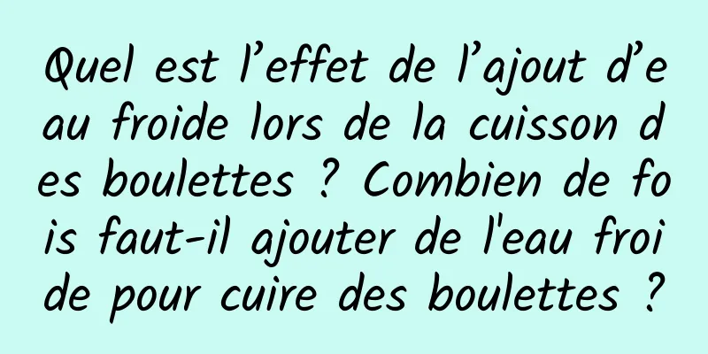 Quel est l’effet de l’ajout d’eau froide lors de la cuisson des boulettes ? Combien de fois faut-il ajouter de l'eau froide pour cuire des boulettes ?