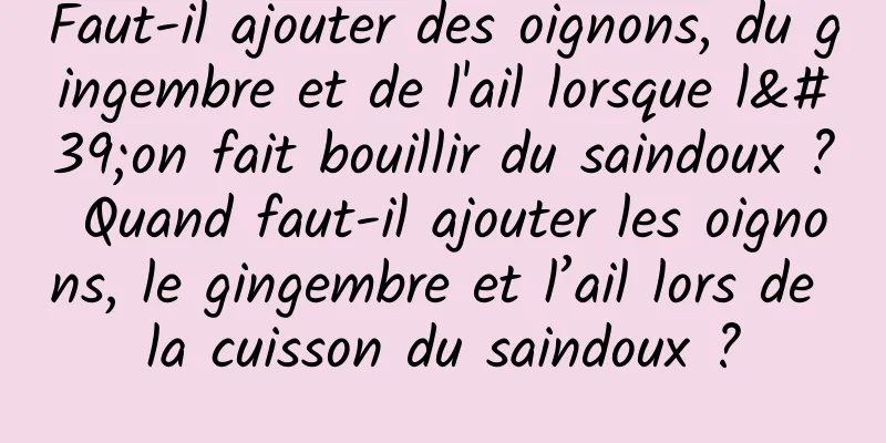 Faut-il ajouter des oignons, du gingembre et de l'ail lorsque l'on fait bouillir du saindoux ? Quand faut-il ajouter les oignons, le gingembre et l’ail lors de la cuisson du saindoux ?