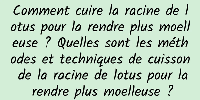 Comment cuire la racine de lotus pour la rendre plus moelleuse ? Quelles sont les méthodes et techniques de cuisson de la racine de lotus pour la rendre plus moelleuse ?