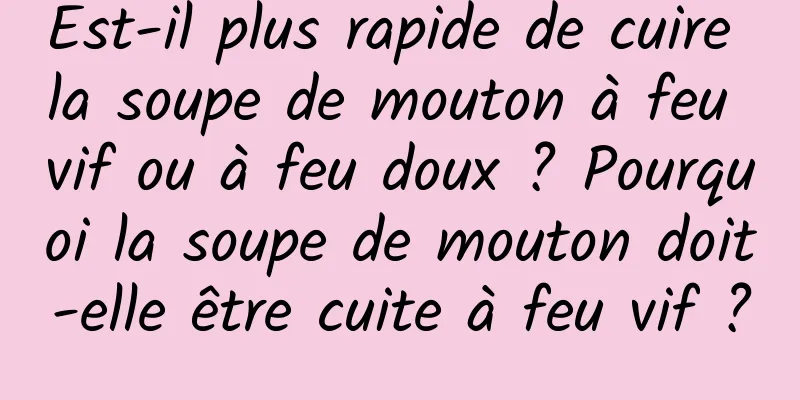 Est-il plus rapide de cuire la soupe de mouton à feu vif ou à feu doux ? Pourquoi la soupe de mouton doit-elle être cuite à feu vif ?