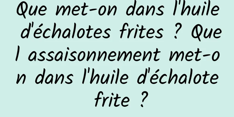 Que met-on dans l'huile d'échalotes frites ? Quel assaisonnement met-on dans l'huile d'échalote frite ?
