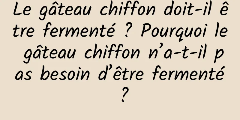 Le gâteau chiffon doit-il être fermenté ? Pourquoi le gâteau chiffon n’a-t-il pas besoin d’être fermenté ?