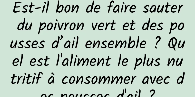 Est-il bon de faire sauter du poivron vert et des pousses d’ail ensemble ? Quel est l'aliment le plus nutritif à consommer avec des pousses d'ail ?