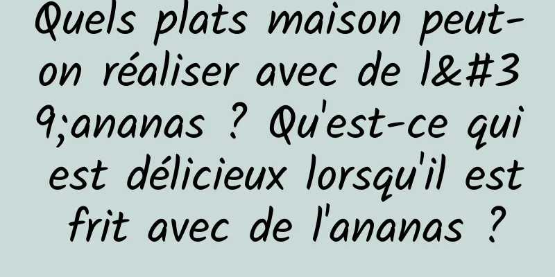Quels plats maison peut-on réaliser avec de l'ananas ? Qu'est-ce qui est délicieux lorsqu'il est frit avec de l'ananas ?