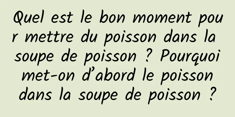 Quel est le bon moment pour mettre du poisson dans la soupe de poisson ? Pourquoi met-on d’abord le poisson dans la soupe de poisson ?