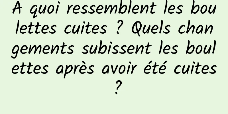 À quoi ressemblent les boulettes cuites ? Quels changements subissent les boulettes après avoir été cuites ?