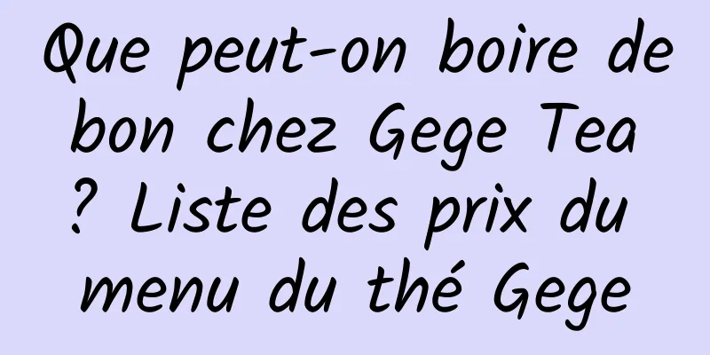 Que peut-on boire de bon chez Gege Tea ? Liste des prix du menu du thé Gege