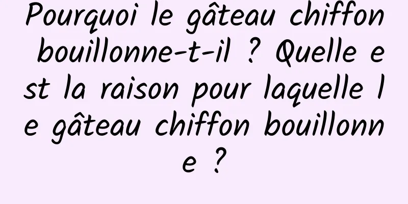 Pourquoi le gâteau chiffon bouillonne-t-il ? Quelle est la raison pour laquelle le gâteau chiffon bouillonne ?