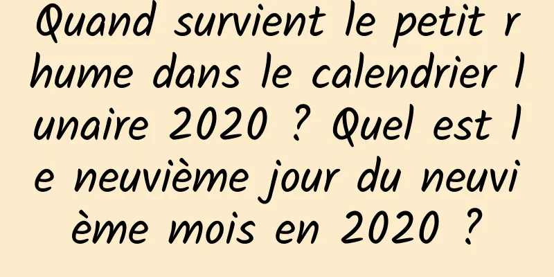 Quand survient le petit rhume dans le calendrier lunaire 2020 ? Quel est le neuvième jour du neuvième mois en 2020 ?