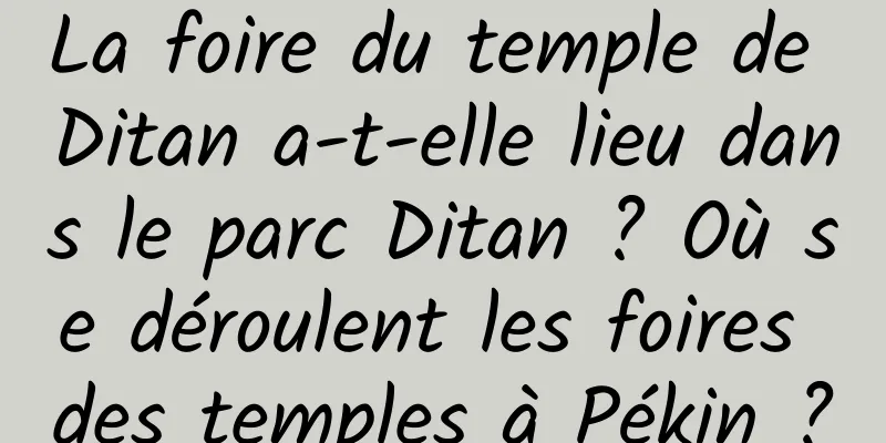 La foire du temple de Ditan a-t-elle lieu dans le parc Ditan ? Où se déroulent les foires des temples à Pékin ?
