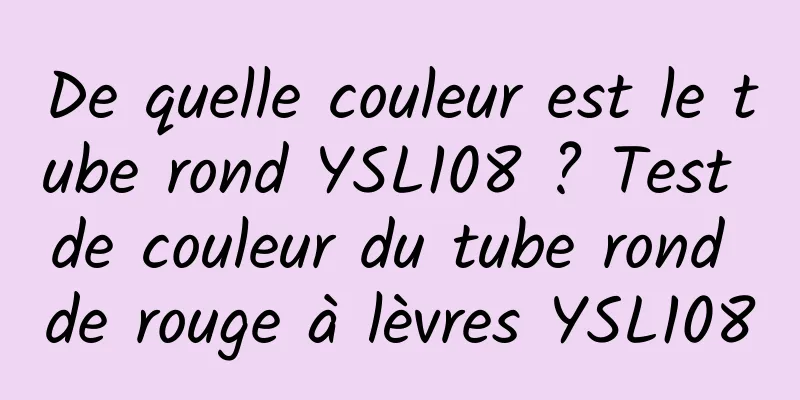 De quelle couleur est le tube rond YSL108 ? Test de couleur du tube rond de rouge à lèvres YSL108