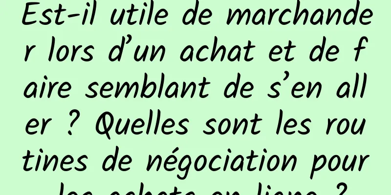 Est-il utile de marchander lors d’un achat et de faire semblant de s’en aller ? Quelles sont les routines de négociation pour les achats en ligne ?