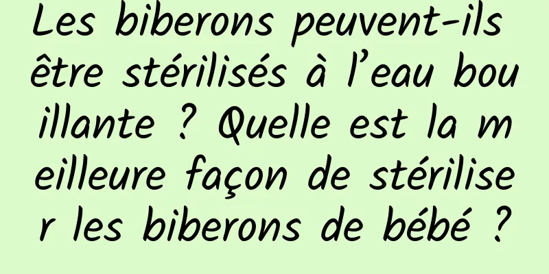 Les biberons peuvent-ils être stérilisés à l’eau bouillante ? Quelle est la meilleure façon de stériliser les biberons de bébé ?