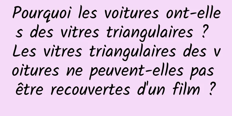Pourquoi les voitures ont-elles des vitres triangulaires ? Les vitres triangulaires des voitures ne peuvent-elles pas être recouvertes d'un film ?
