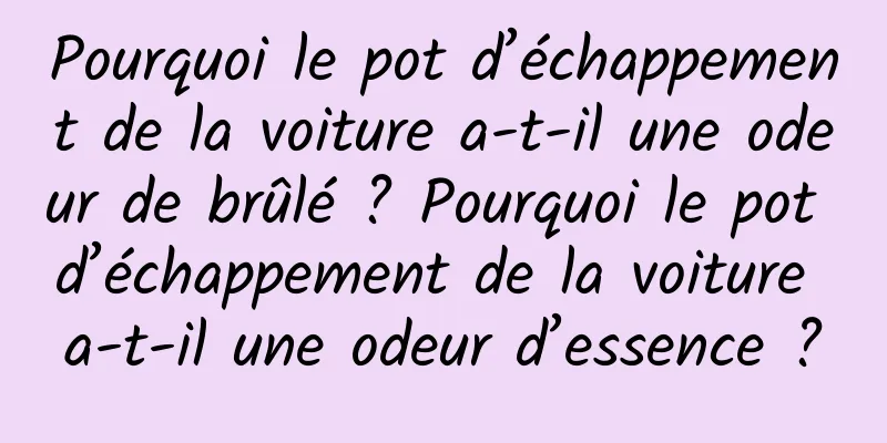 Pourquoi le pot d’échappement de la voiture a-t-il une odeur de brûlé ? Pourquoi le pot d’échappement de la voiture a-t-il une odeur d’essence ?