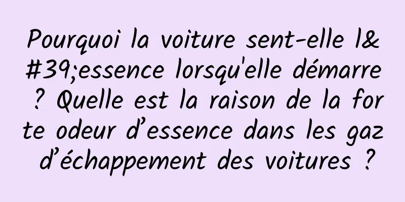 Pourquoi la voiture sent-elle l'essence lorsqu'elle démarre ? Quelle est la raison de la forte odeur d’essence dans les gaz d’échappement des voitures ?