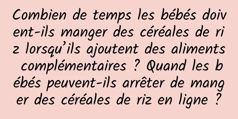 Combien de temps les bébés doivent-ils manger des céréales de riz lorsqu’ils ajoutent des aliments complémentaires ? Quand les bébés peuvent-ils arrêter de manger des céréales de riz en ligne ?