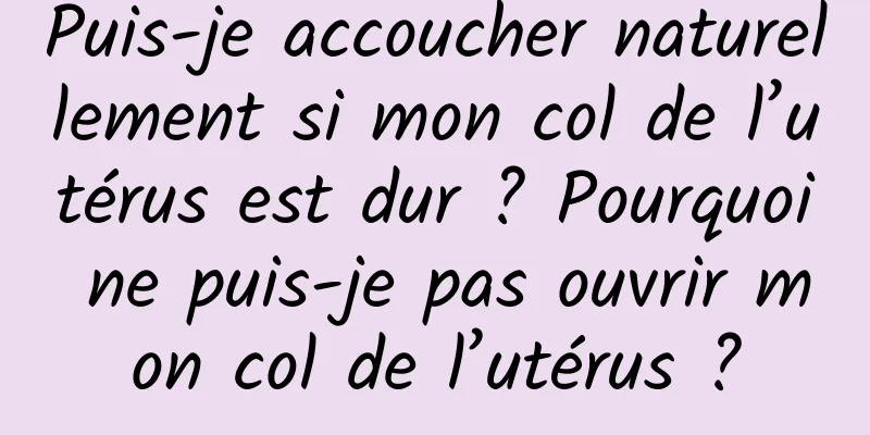 Puis-je accoucher naturellement si mon col de l’utérus est dur ? Pourquoi ne puis-je pas ouvrir mon col de l’utérus ?