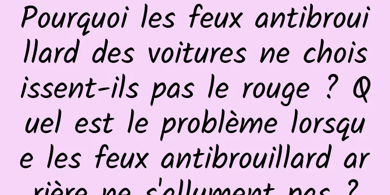Pourquoi les feux antibrouillard des voitures ne choisissent-ils pas le rouge ? Quel est le problème lorsque les feux antibrouillard arrière ne s'allument pas ?