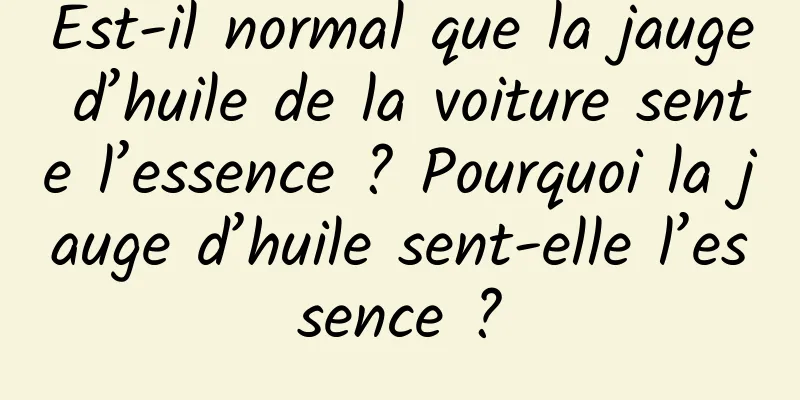 Est-il normal que la jauge d’huile de la voiture sente l’essence ? Pourquoi la jauge d’huile sent-elle l’essence ?