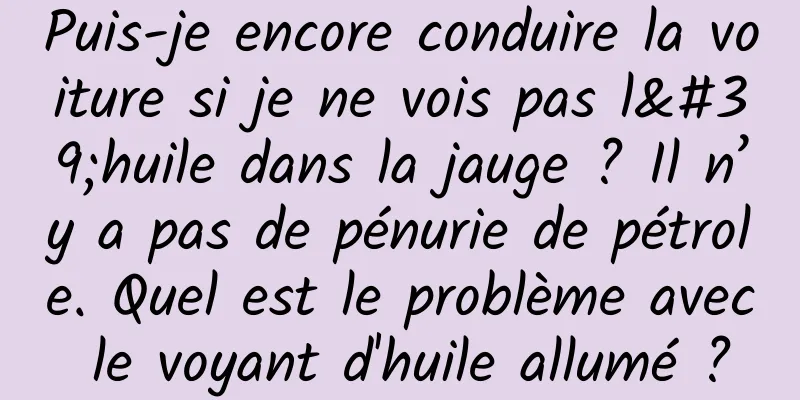 Puis-je encore conduire la voiture si je ne vois pas l'huile dans la jauge ? Il n’y a pas de pénurie de pétrole. Quel est le problème avec le voyant d'huile allumé ?