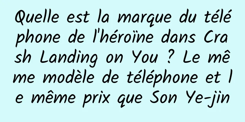 Quelle est la marque du téléphone de l'héroïne dans Crash Landing on You ? Le même modèle de téléphone et le même prix que Son Ye-jin