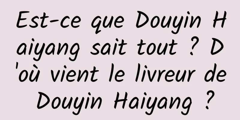 Est-ce que Douyin Haiyang sait tout ? D'où vient le livreur de Douyin Haiyang ?