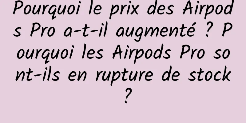 Pourquoi le prix des Airpods Pro a-t-il augmenté ? Pourquoi les Airpods Pro sont-ils en rupture de stock ?