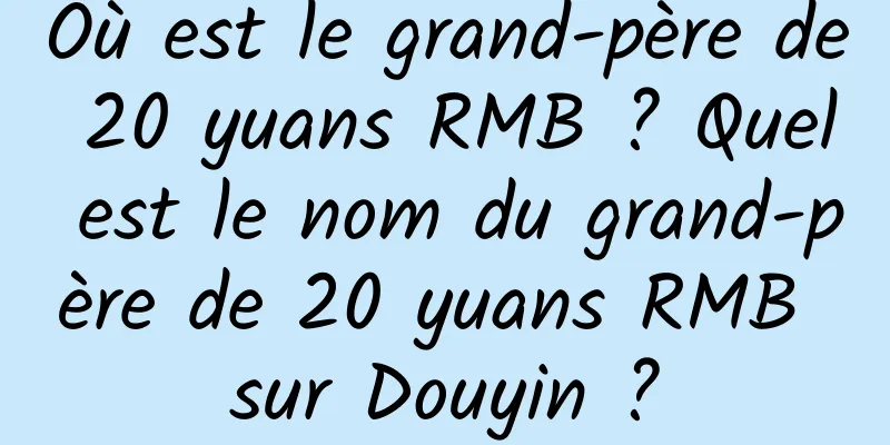 Où est le grand-père de 20 yuans RMB ? Quel est le nom du grand-père de 20 yuans RMB sur Douyin ?