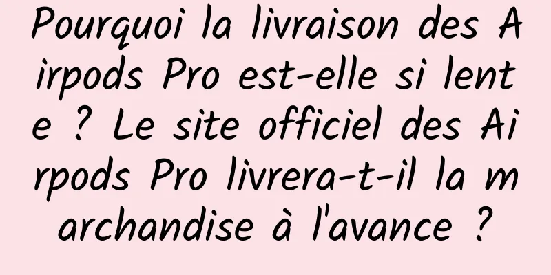 Pourquoi la livraison des Airpods Pro est-elle si lente ? Le site officiel des Airpods Pro livrera-t-il la marchandise à l'avance ?