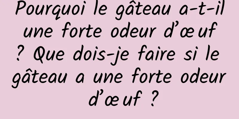 Pourquoi le gâteau a-t-il une forte odeur d’œuf ? Que dois-je faire si le gâteau a une forte odeur d’œuf ?