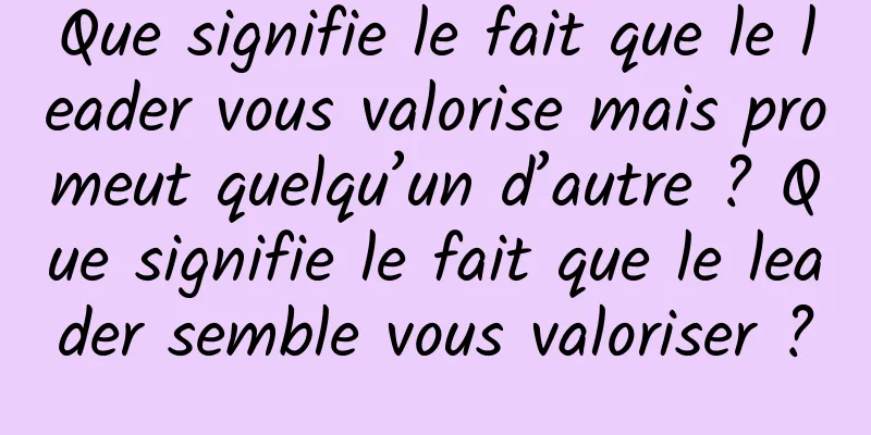 Que signifie le fait que le leader vous valorise mais promeut quelqu’un d’autre ? Que signifie le fait que le leader semble vous valoriser ?