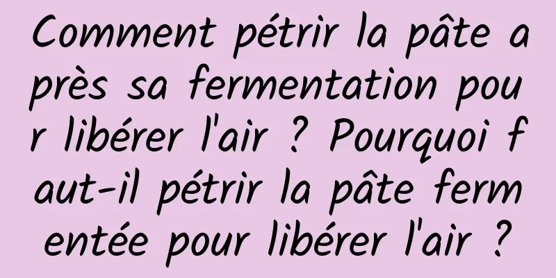 Comment pétrir la pâte après sa fermentation pour libérer l'air ? Pourquoi faut-il pétrir la pâte fermentée pour libérer l'air ?