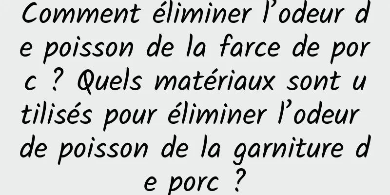 Comment éliminer l’odeur de poisson de la farce de porc ? Quels matériaux sont utilisés pour éliminer l’odeur de poisson de la garniture de porc ?