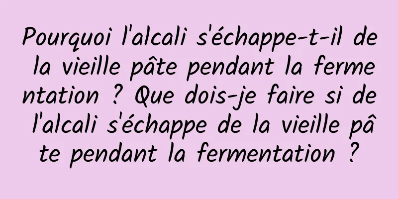 Pourquoi l'alcali s'échappe-t-il de la vieille pâte pendant la fermentation ? Que dois-je faire si de l'alcali s'échappe de la vieille pâte pendant la fermentation ?