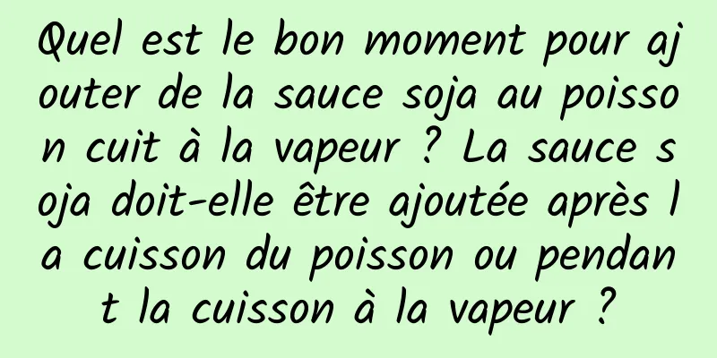 Quel est le bon moment pour ajouter de la sauce soja au poisson cuit à la vapeur ? La sauce soja doit-elle être ajoutée après la cuisson du poisson ou pendant la cuisson à la vapeur ?