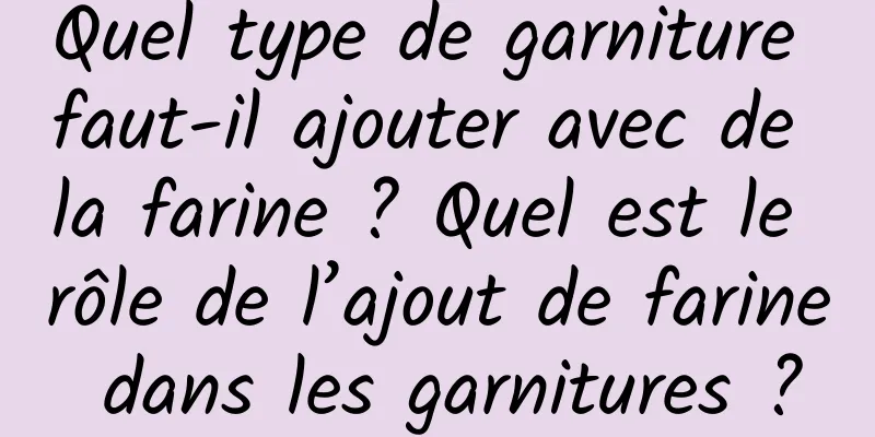 Quel type de garniture faut-il ajouter avec de la farine ? Quel est le rôle de l’ajout de farine dans les garnitures ?