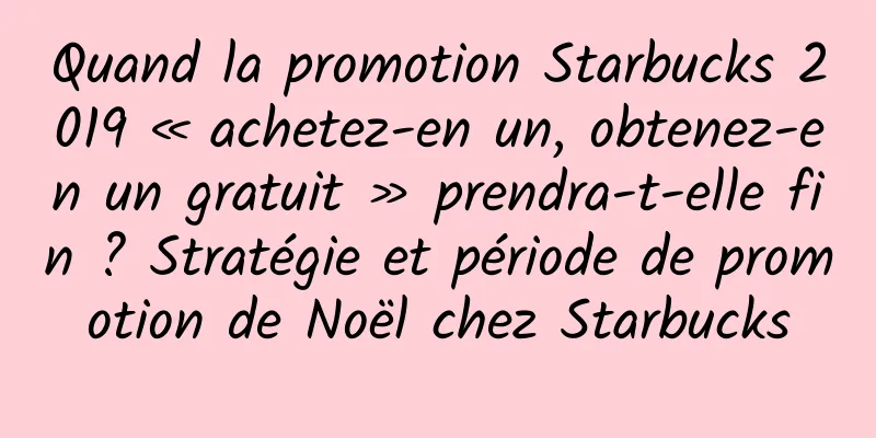 Quand la promotion Starbucks 2019 « achetez-en un, obtenez-en un gratuit » prendra-t-elle fin ? Stratégie et période de promotion de Noël chez Starbucks