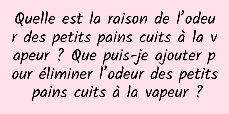 Quelle est la raison de l’odeur des petits pains cuits à la vapeur ? Que puis-je ajouter pour éliminer l’odeur des petits pains cuits à la vapeur ?