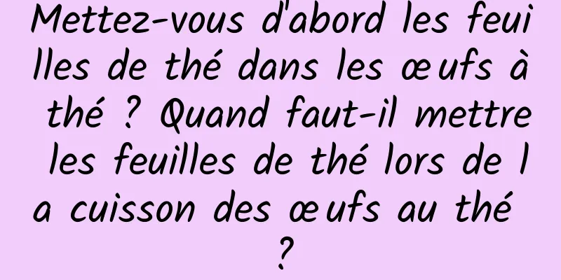 Mettez-vous d'abord les feuilles de thé dans les œufs à thé ? Quand faut-il mettre les feuilles de thé lors de la cuisson des œufs au thé ?